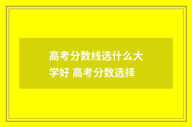 高考分数线选什么大学好 高考分数选择