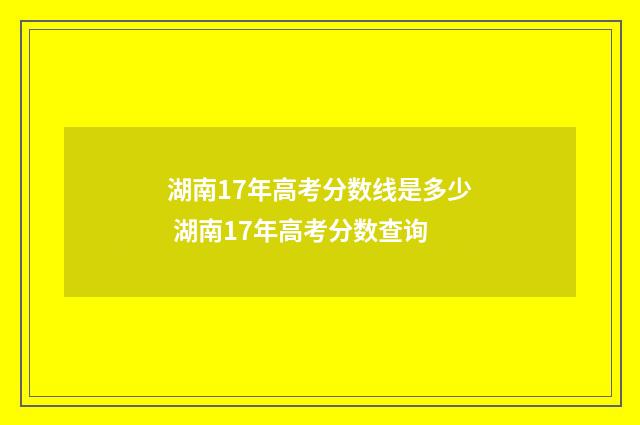 湖南17年高考分数线是多少 湖南17年高考分数查询