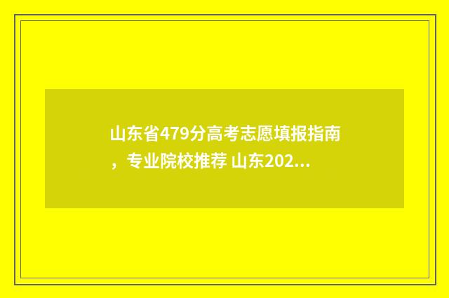 山东省479分高考志愿填报指南，专业院校推荐 山东2021高考470分