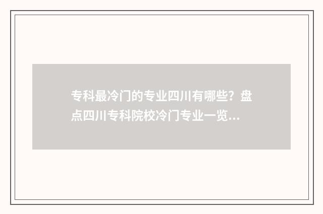 专科最冷门的专业四川有哪些？盘点四川专科院校冷门专业一览表 冷门的专科专业
