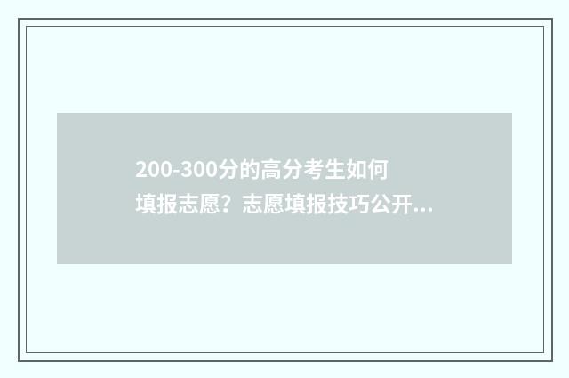 200-300分的高分考生如何填报志愿？志愿填报技巧公开！ 高考200~300分能上哪所大学