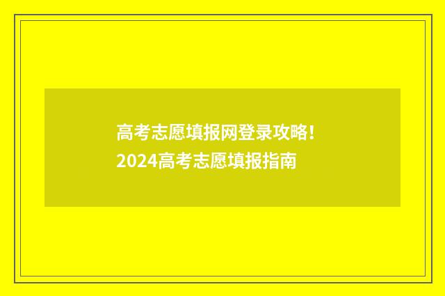 高考志愿填报网登录攻略！ 2024高考志愿填报指南