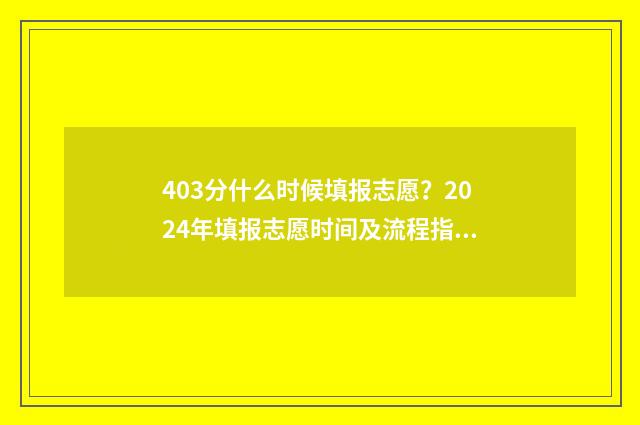 403分什么时候填报志愿？2024年填报志愿时间及流程指南 420分是几时