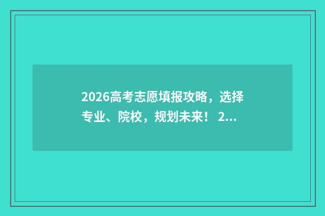 2026高考志愿填报攻略，选择专业、院校，规划未来！ 2o21高考志愿怎么填