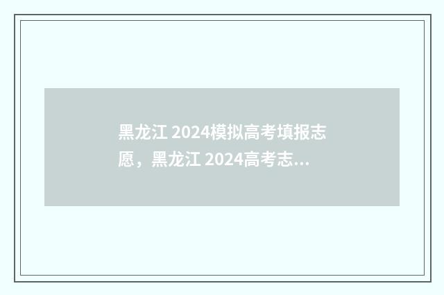 黑龙江 2024模拟高考填报志愿，黑龙江 2024高考志愿填报模拟入口 黑龙江2024模拟填报时间表
