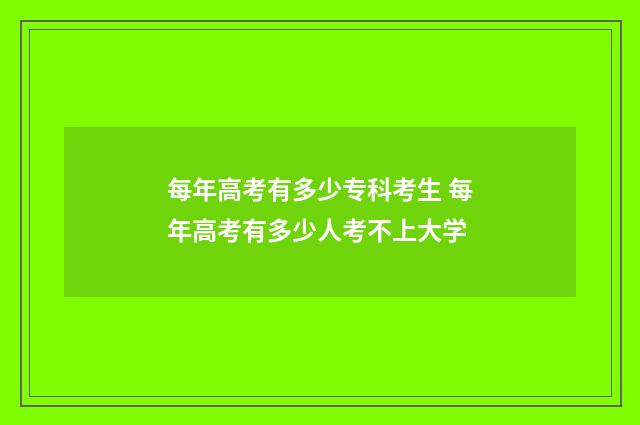 每年高考有多少专科考生 每年高考有多少人考不上大学
