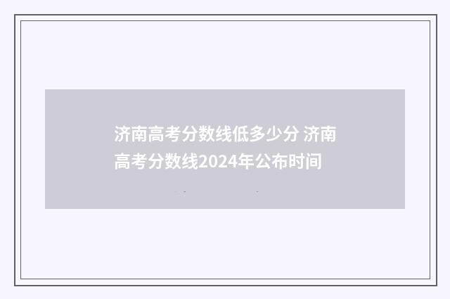济南高考分数线低多少分 济南高考分数线2024年公布时间
