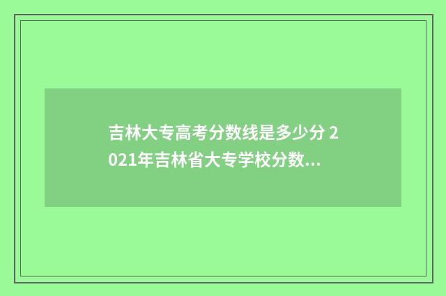 吉林大专高考分数线是多少分 2021年吉林省大专学校分数线