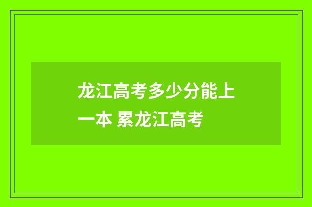 龙江高考多少分能上一本 累龙江高考