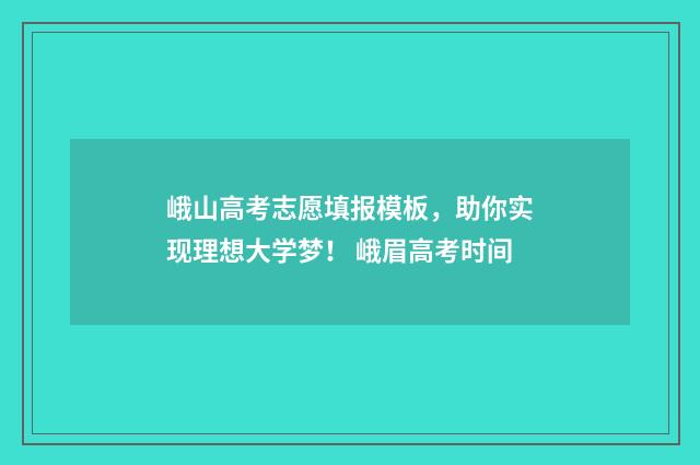峨山高考志愿填报模板，助你实现理想大学梦！ 峨眉高考时间