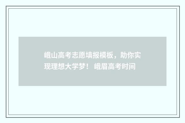 峨山高考志愿填报模板，助你实现理想大学梦！ 峨眉高考时间