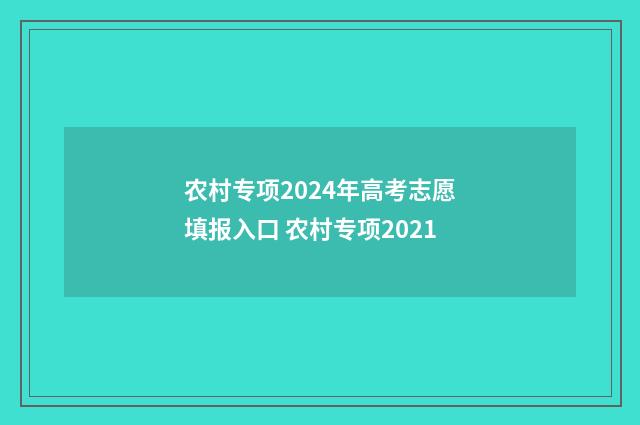 农村专项2024年高考志愿填报入口 农村专项2021