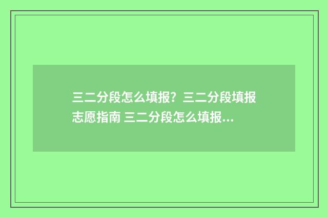 三二分段怎么填报？三二分段填报志愿指南 三二分段怎么填报学生