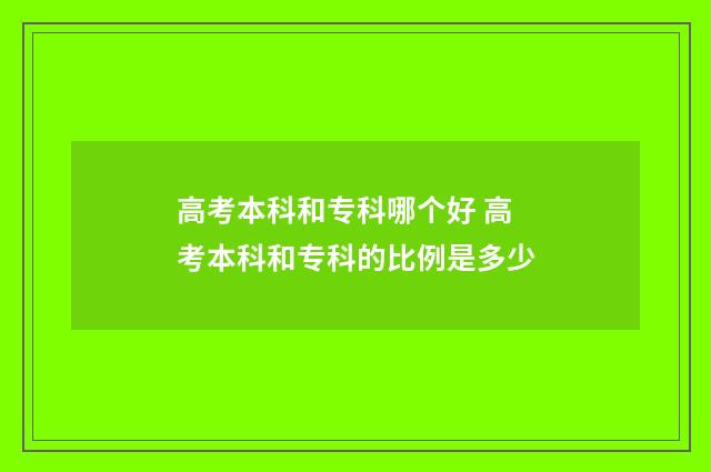 高考本科和专科哪个好 高考本科和专科的比例是多少