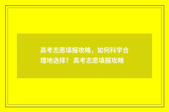 高考志愿填报攻略，如何科学合理地选择？ 高考志愿填报攻略