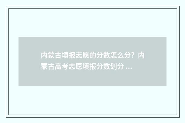 内蒙古填报志愿的分数怎么分？内蒙古高考志愿填报分数划分 内蒙古填报志愿方式