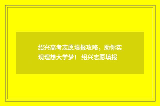绍兴高考志愿填报攻略，助你实现理想大学梦！ 绍兴志愿填报