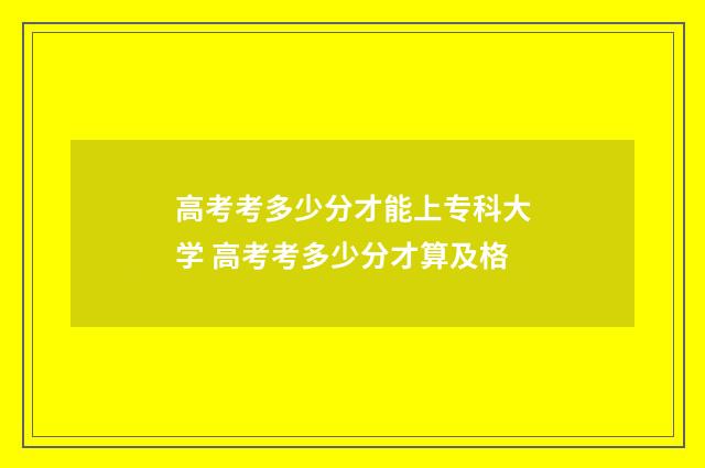 高考考多少分才能上专科大学 高考考多少分才算及格