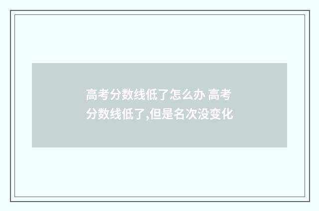 高考分数线低了怎么办 高考分数线低了,但是名次没变化