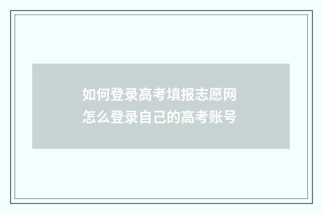 如何登录高考填报志愿网 怎么登录自己的高考账号