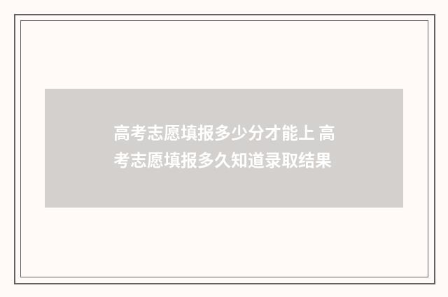 高考志愿填报多少分才能上 高考志愿填报多久知道录取结果