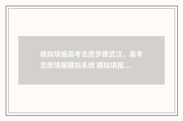 模拟填报高考志愿步骤武汉，高考志愿填报模拟系统 模拟填报高考志愿入口官网安徽