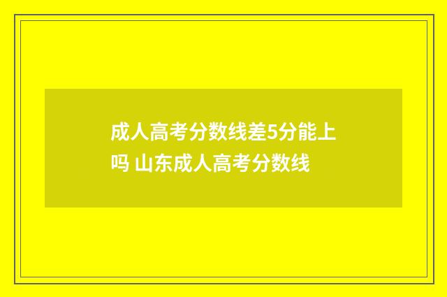 成人高考分数线差5分能上吗 山东成人高考分数线