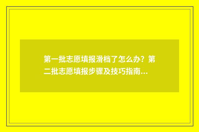 第一批志愿填报滑档了怎么办？第二批志愿填报步骤及技巧指南 第一批志愿填报截止时间是几号