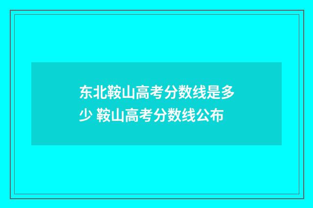 东北鞍山高考分数线是多少 鞍山高考分数线公布