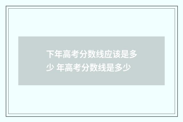 下年高考分数线应该是多少 年高考分数线是多少