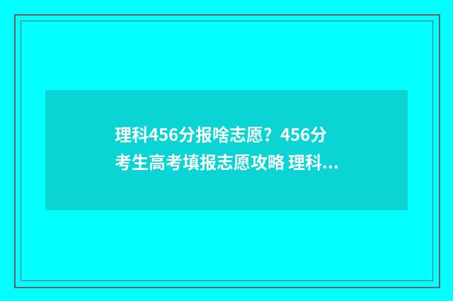 理科456分报啥志愿？456分考生高考填报志愿攻略 理科546分可以读几类大学
