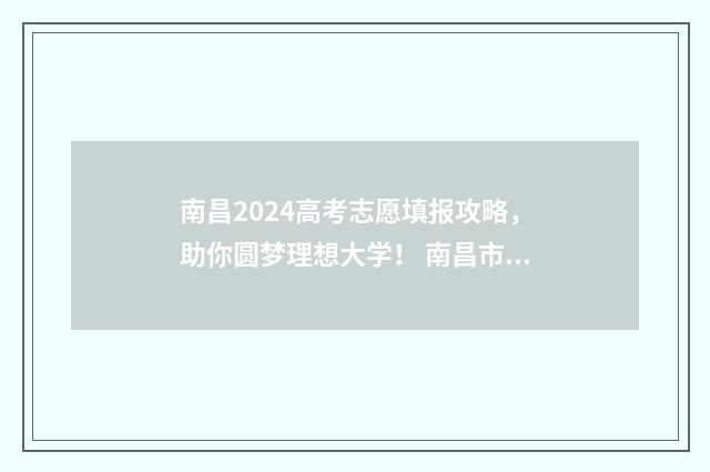 南昌2024高考志愿填报攻略，助你圆梦理想大学！ 南昌市高考喜报