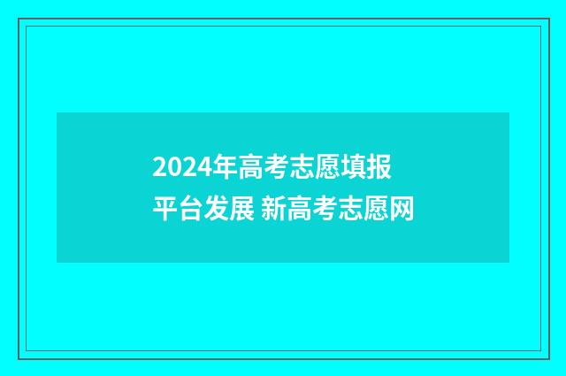 2024年高考志愿填报平台发展 新高考志愿网