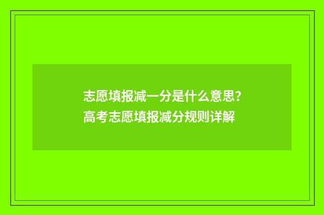 志愿填报减一分是什么意思？高考志愿填报减分规则详解