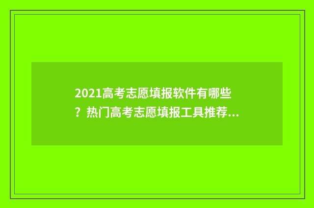 2021高考志愿填报软件有哪些？热门高考志愿填报工具推荐 2021高考志愿填报院校加专业组