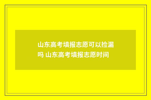 山东高考填报志愿可以捡漏吗 山东高考填报志愿时间