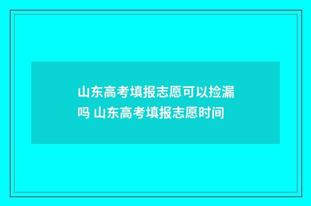 山东高考填报志愿可以捡漏吗 山东高考填报志愿时间