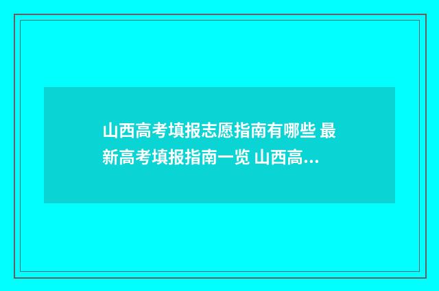 山西高考填报志愿指南有哪些 最新高考填报指南一览 山西高考填报志愿时间与录取时间