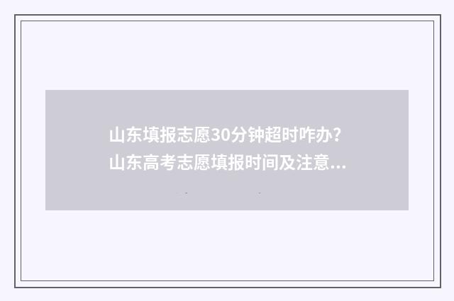 山东填报志愿30分钟超时咋办？山东高考志愿填报时间及注意事项 山东填报志愿2024