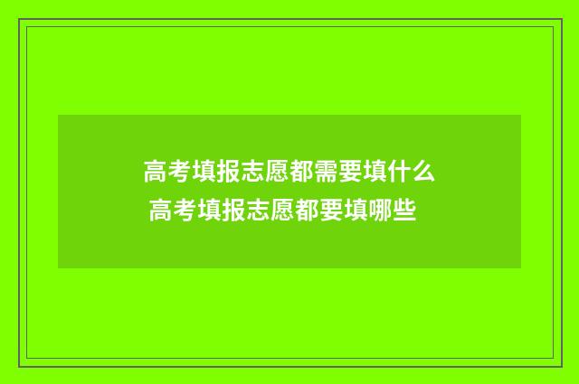 高考填报志愿都需要填什么 高考填报志愿都要填哪些