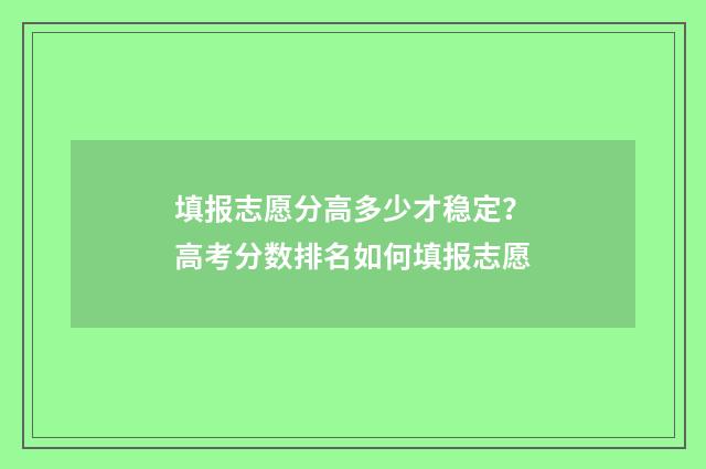 填报志愿分高多少才稳定？高考分数排名如何填报志愿