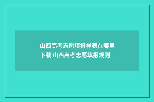 山西高考志愿填报样表在哪里下载 山西高考志愿填报规则