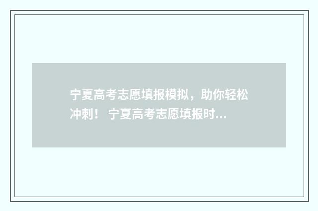 宁夏高考志愿填报模拟，助你轻松冲刺！ 宁夏高考志愿填报时间截止日期几点