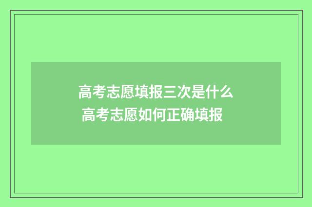 高考志愿填报三次是什么 高考志愿如何正确填报