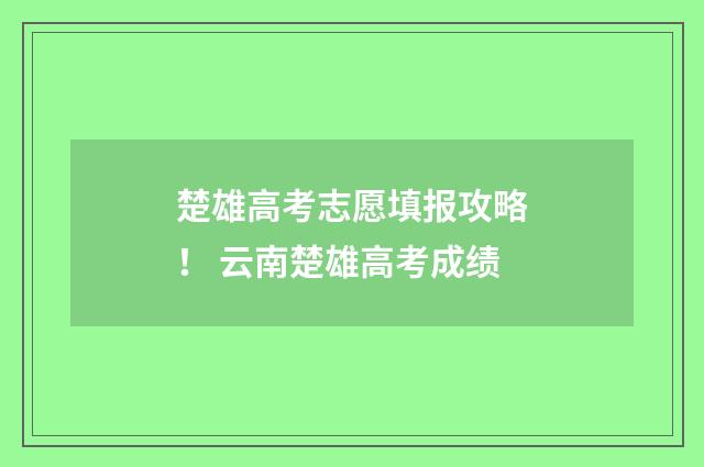楚雄高考志愿填报攻略！ 云南楚雄高考成绩