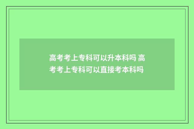 高考考上专科可以升本科吗 高考考上专科可以直接考本科吗