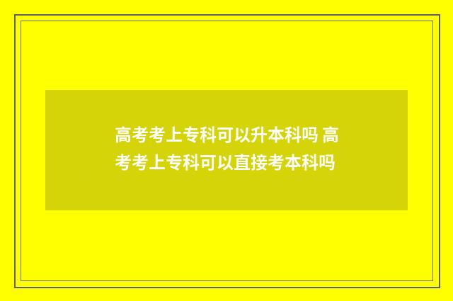 高考考上专科可以升本科吗 高考考上专科可以直接考本科吗