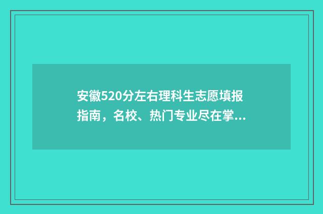 安徽520分左右理科生志愿填报指南，名校、热门专业尽在掌握 安徽理科520分报考