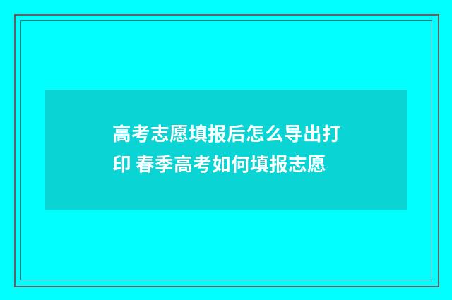 高考志愿填报后怎么导出打印 春季高考如何填报志愿