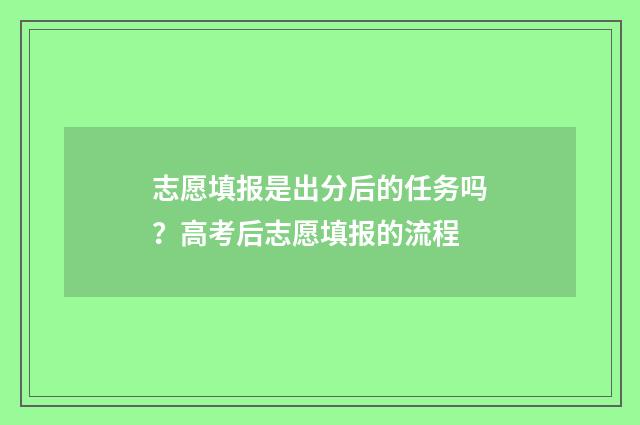 志愿填报是出分后的任务吗？高考后志愿填报的流程